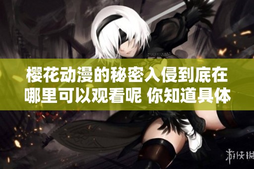 樱花动漫的秘密入侵到底在哪里可以观看呢 你知道具体位置吗