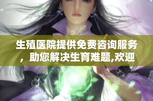 生殖医院提供免费咨询服务，助您解决生育难题,欢迎前来咨询