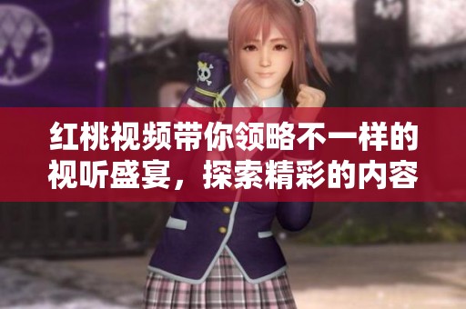 红桃视频带你领略不一样的视听盛宴，探索精彩的内容世界