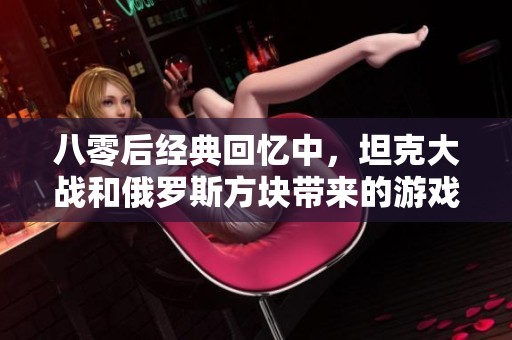 八零后经典回忆中，坦克大战和俄罗斯方块带来的游戏乐趣不可或缺