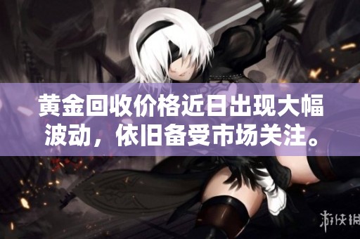 黄金回收价格近日出现大幅波动，依旧备受市场关注。