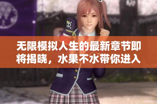 无限模拟人生的最新章节即将揭晓，水果不水带你进入全新世界