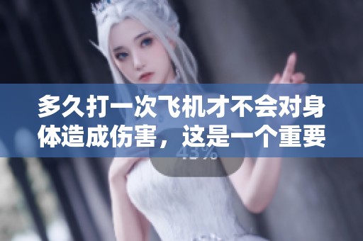 多久打一次飞机才不会对身体造成伤害，这是一个重要的问题。