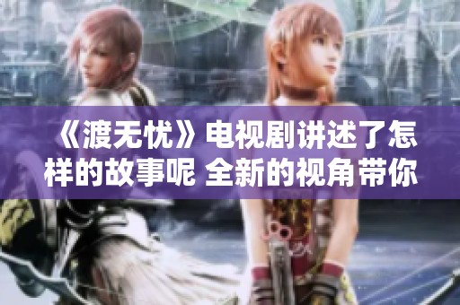 《渡无忧》电视剧讲述了怎样的故事呢 全新的视角带你揭开悬疑与人性的深邃面纱