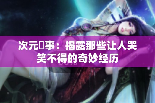 次元囧事：揭露那些让人哭笑不得的奇妙经历