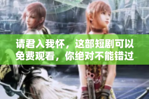 请君入我怀，这部短剧可以免费观看，你绝对不能错过！