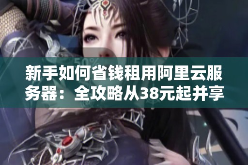 新手如何省钱租用阿里云服务器：全攻略从38元起并享有新购续费优惠