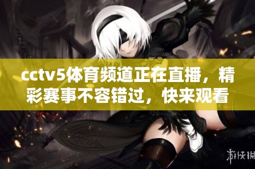 cctv5**频道正在直播，精彩赛事不容错过，快来观看吧！