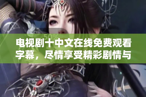 电视剧十中文在线免费观看字幕，尽情享受精彩剧情与感人故事
