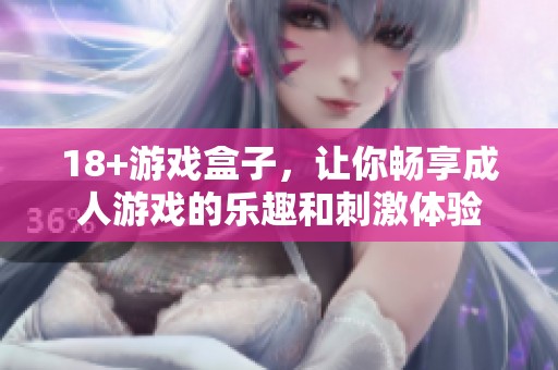 18+游戏盒子，让你畅享**游戏的乐趣和刺激体验