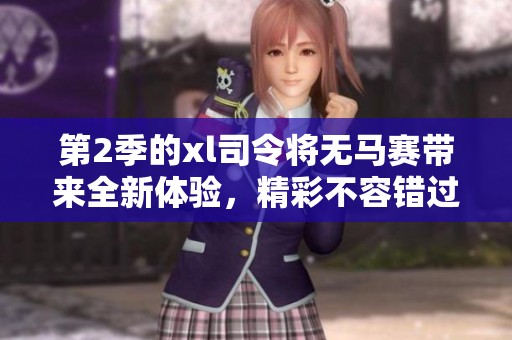 第2季的xl司令将无马赛带来全新体验，精彩不容错过！