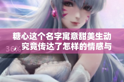 糖心这个名字寓意甜美生动，究竟传达了怎样的情感与故事呢