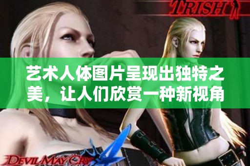艺术人体图片呈现出独特之美，让人们欣赏一种新视角的视觉享受