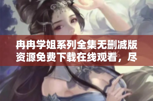 冉冉学姐系列全集无删减版资源免费下载在线观看，尽在VS影视平台为您提供