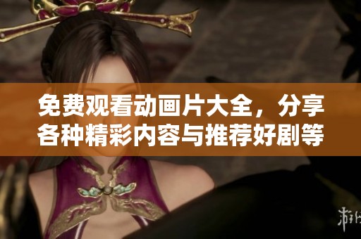 免费观看动画片大全，分享各种精彩内容与推荐好剧等你来探索