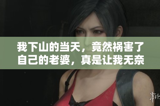 我下山的当天，竟然祸害了自己的老婆，真是让我无奈