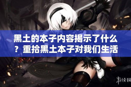 黑土的本子内容揭示了什么？重拾黑土本子对我们生活的影响与启示