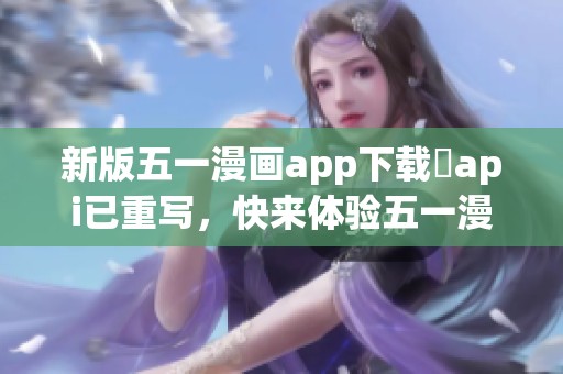新版五一漫画app下载汅api已重写，快来体验五一漫画51漫画的全新内容！