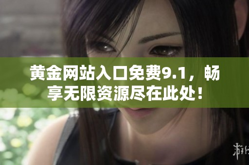 黄金网站入口免费9.1，畅享无限资源尽在此处！