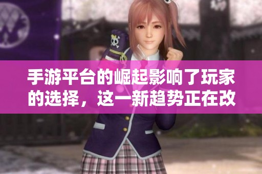 手游平台的崛起影响了玩家的选择，这一新趋势正在改变整个游戏市场的格局。