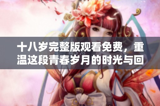 十八岁完整版观看免费，重温这段青春岁月的时光与回忆