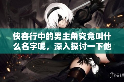 侠客行中的男主角究竟叫什么名字呢，深入探讨一下他的传奇人生吧