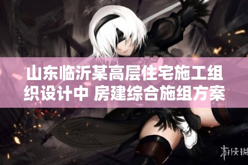 山东临沂某高层住宅施工组织设计中 房建综合施组方案详解
