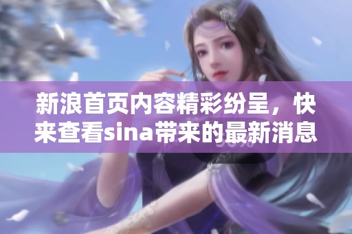 新浪首页内容精彩纷呈，快来查看sina带来的最新消息和更新吧