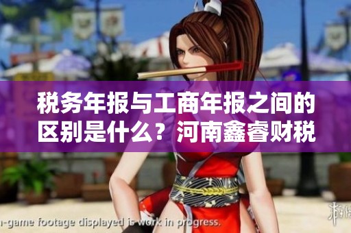 税务年报与工商年报之间的区别是什么？河南鑫睿财税咨询有限公司告诉你。