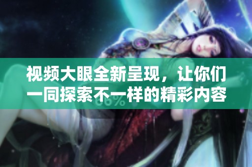 视频大眼全新呈现，让你们一同探索不一样的精彩内容