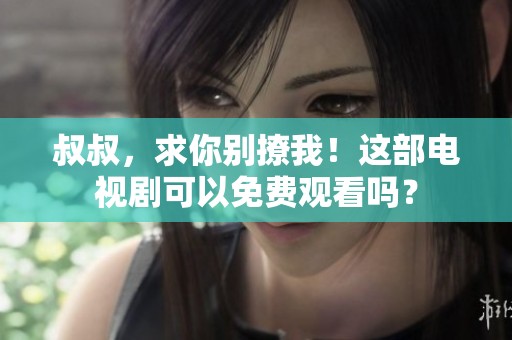 叔叔，求你别撩我！这部电视剧可以免费观看吗？