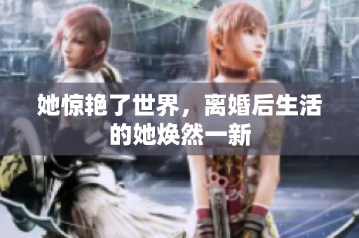她惊艳了世界，离婚后生活的她焕然一新