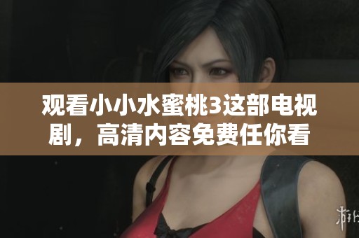 观看小小水蜜桃3这部电视剧，高清内容免费任你看