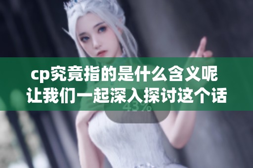 cp究竟指的是什么含义呢 让我们一起深入探讨这个话题