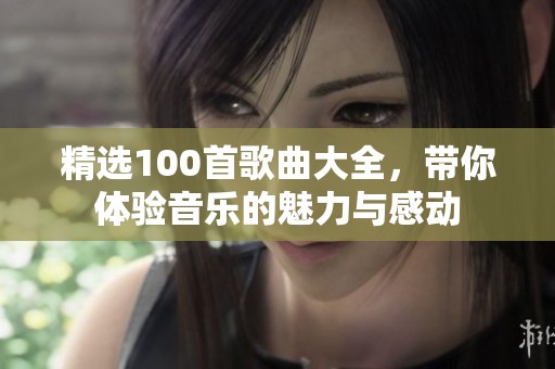 精选100首歌曲大全，带你体验音乐的魅力与感动