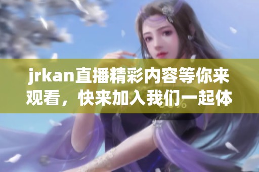 jrkan直播精彩内容等你来观看，快来加入我们一起体验吧