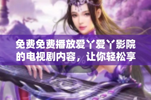 免费免费播放爱丫爱丫影院的电视剧内容，让你轻松享受精彩剧情