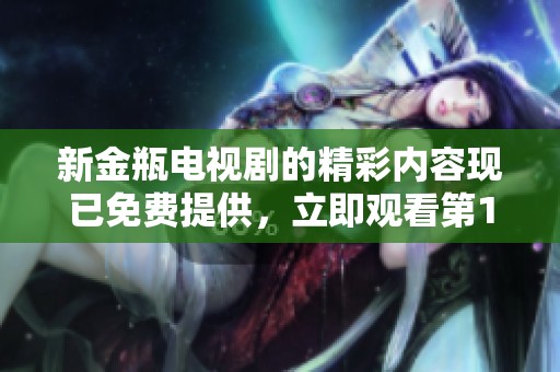 新金瓶电视剧的精彩内容现已免费提供，立即观看第1至第5集吧