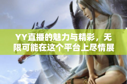 YY直播的魅力与精彩，无限可能在这个平台上尽情展现
