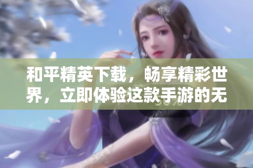 和平精英下载，畅享精彩世界，立即体验这款手游的无限乐趣