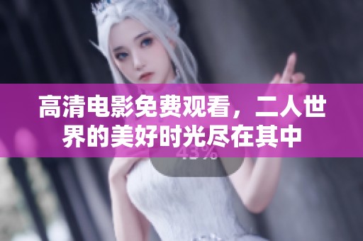 高清电影免费观看，二人世界的美好时光尽在其中