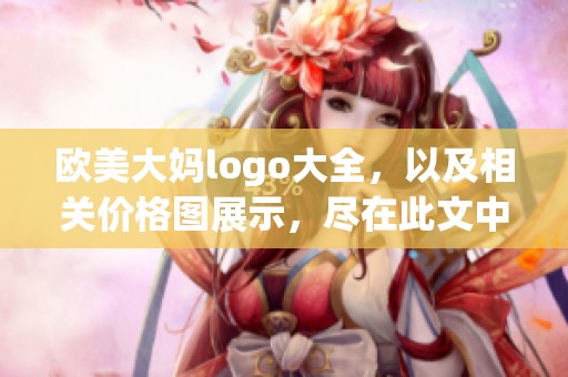 欧美大妈logo大全，以及相关价格图展示，尽在此文中详细介绍