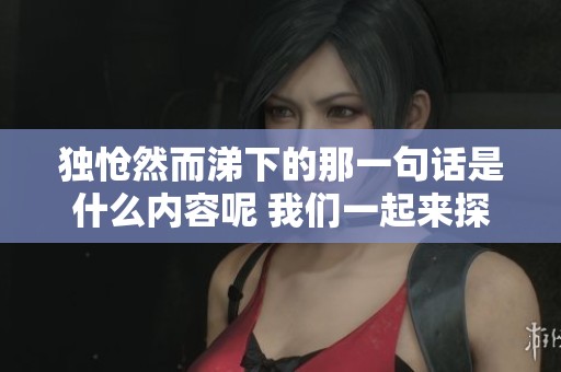 独怆然而涕下的那一句话是什么内容呢 我们一起来探讨一下吧