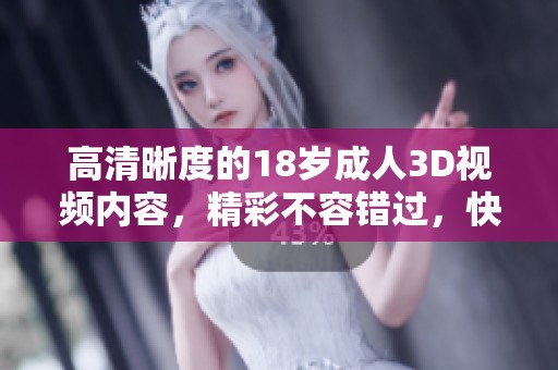高清晰度的18岁**3D视频内容，精彩不容错过，快来体验吧