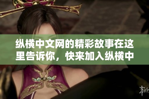 纵横中文网的精彩故事在这里告诉你，快来加入纵横中文网的阅读之旅吧