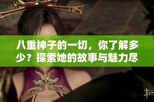 八重神子的一切，你了解多少？探索她的故事与魅力尽在此文中。