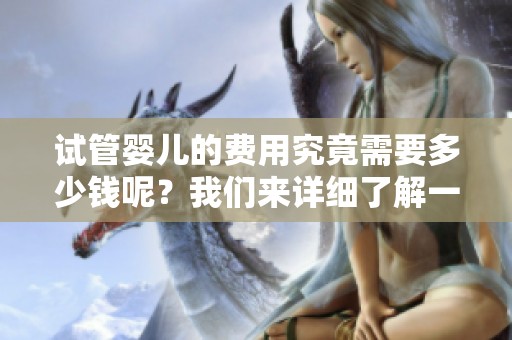 试管婴儿的费用究竟需要多少钱呢？我们来详细了解一下这一问题。
