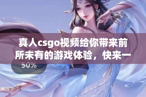 真人csgo视频给你带来前所未有的游戏体验，快来一同感受精彩的对战吧！