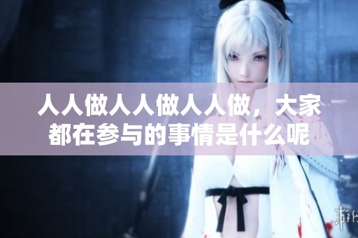 人人做人人做人人做，大家都在参与的事情是什么呢