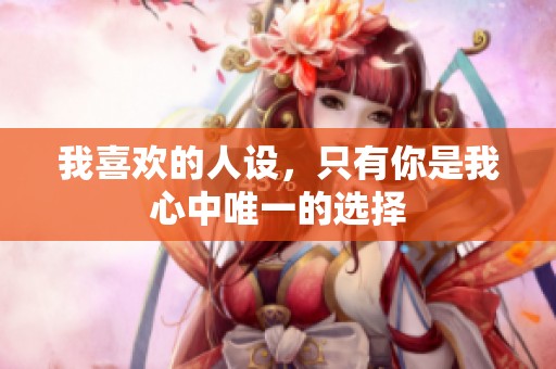 我喜欢的人设，只有你是我心中唯一的选择